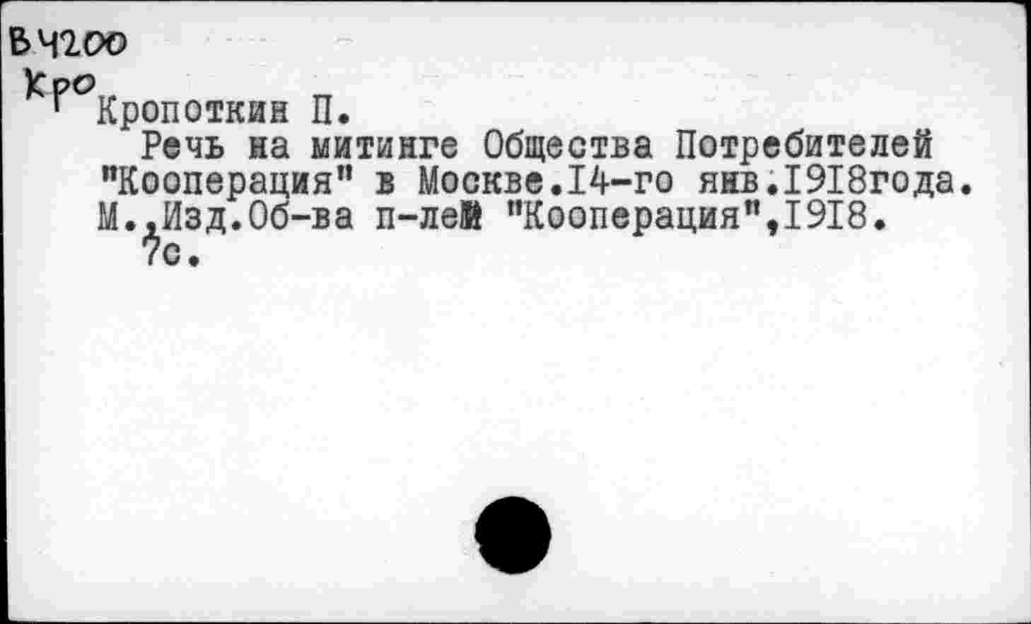 ﻿&Ч200
Хро
г Кропоткин П.
Речь на митинге Общества Потребителей "Кооперация" в Москве.14-го янв.1918года. М.,Изд.Об-ва п-лей "Кооперация",1918.
70.